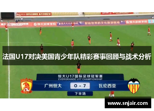法国U17对决美国青少年队精彩赛事回顾与战术分析