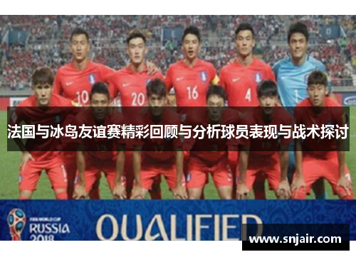 法国与冰岛友谊赛精彩回顾与分析球员表现与战术探讨