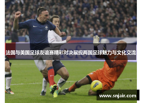 法国与美国足球友谊赛精彩对决展现两国足球魅力与文化交流