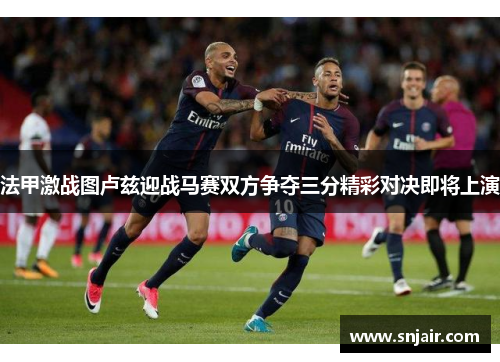 法甲激战图卢兹迎战马赛双方争夺三分精彩对决即将上演