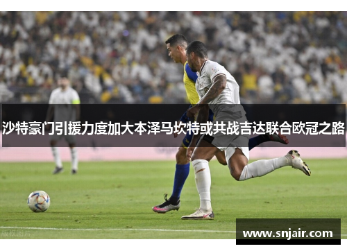 沙特豪门引援力度加大本泽马坎特或共战吉达联合欧冠之路