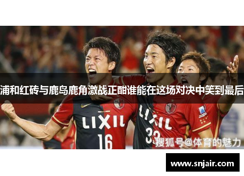 浦和红砖与鹿岛鹿角激战正酣谁能在这场对决中笑到最后