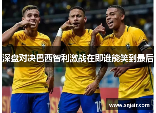 深盘对决巴西智利激战在即谁能笑到最后