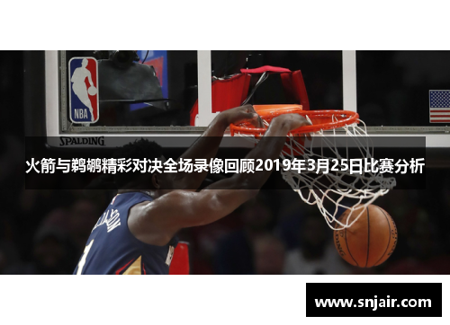 火箭与鹈鹕精彩对决全场录像回顾2019年3月25日比赛分析