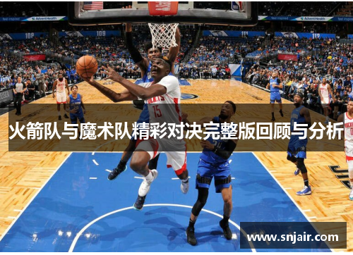 火箭队与魔术队精彩对决完整版回顾与分析