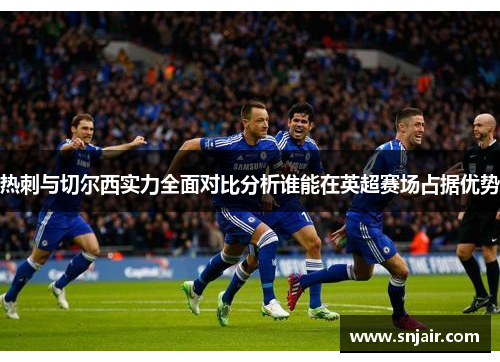 热刺与切尔西实力全面对比分析谁能在英超赛场占据优势