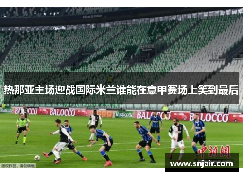 热那亚主场迎战国际米兰谁能在意甲赛场上笑到最后