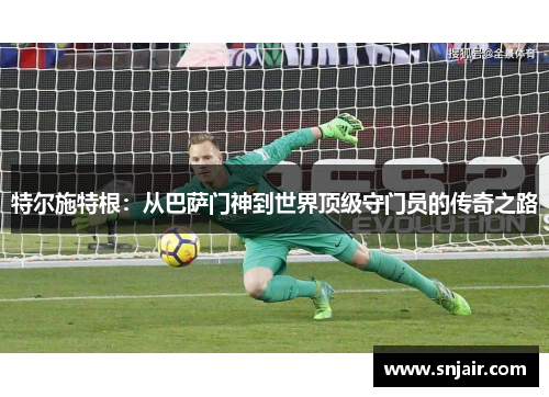 特尔施特根：从巴萨门神到世界顶级守门员的传奇之路