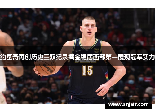 约基奇再创历史三双纪录掘金稳居西部第一展现冠军实力