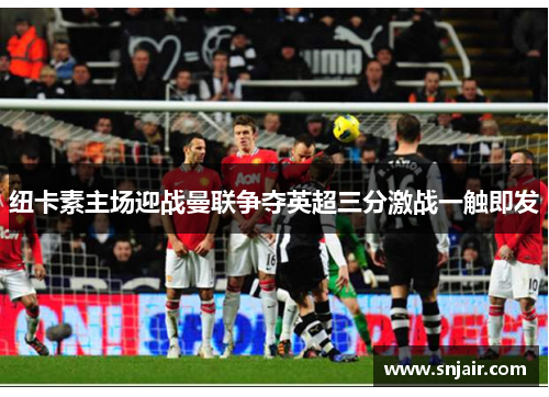 纽卡素主场迎战曼联争夺英超三分激战一触即发