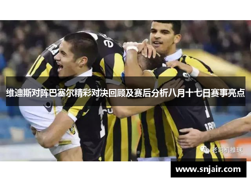 维迪斯对阵巴塞尔精彩对决回顾及赛后分析八月十七日赛事亮点